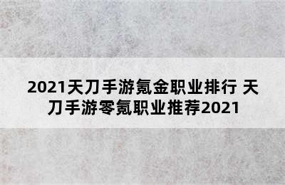 2021天刀手游氪金职业排行 天刀手游零氪职业推荐2021